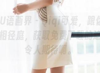 XIAOYU语画界 – Qiqi可爱，跟你的普遍审美大相径庭，获取免费下载的途径都是令人期待啊。