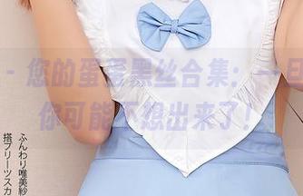 尤蜜荟 – 您的蛋蛋黑丝合集：一旦进入，你可能不想出来了！